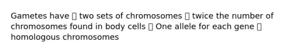 Gametes have 💞 two sets of chromosomes 💞 twice the number of chromosomes found in body cells 💞 One allele for each gene 💞 homologous chromosomes