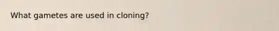 What gametes are used in cloning?