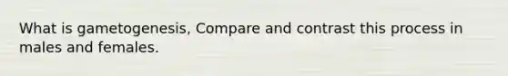 What is gametogenesis, Compare and contrast this process in males and females.