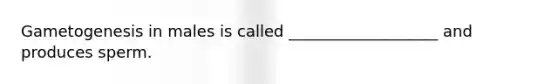 Gametogenesis in males is called ___________________ and produces sperm.