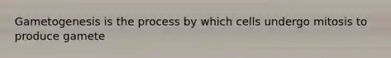 Gametogenesis is the process by which cells undergo mitosis to produce gamete