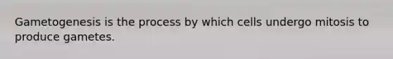 Gametogenesis is the process by which cells undergo mitosis to produce gametes.