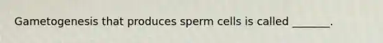 Gametogenesis that produces sperm cells is called _______.