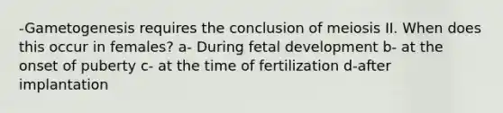 -Gametogenesis requires the conclusion of meiosis II. When does this occur in females? a- During fetal development b- at the onset of puberty c- at the time of fertilization d-after implantation