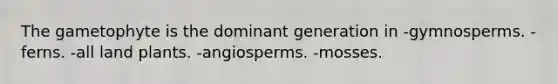 The gametophyte is the dominant generation in -gymnosperms. -ferns. -all land plants. -angiosperms. -mosses.