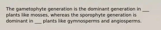 The gametophyte generation is the dominant generation in ___ plants like mosses, whereas the sporophyte generation is dominant in ___ plants like gymnosperms and angiosperms.