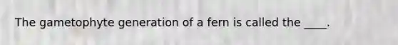 The gametophyte generation of a fern is called the ____.