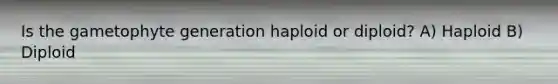 Is the gametophyte generation haploid or diploid? A) Haploid B) Diploid