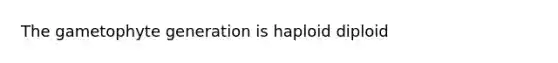 The gametophyte generation is haploid diploid