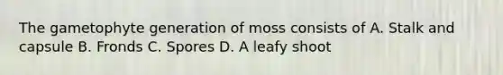 The gametophyte generation of moss consists of A. Stalk and capsule B. Fronds C. Spores D. A leafy shoot