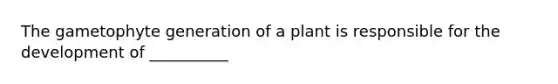 The gametophyte generation of a plant is responsible for the development of __________