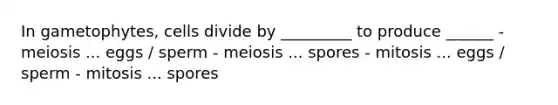 In gametophytes, cells divide by _________ to produce ______ - meiosis ... eggs / sperm - meiosis ... spores - mitosis ... eggs / sperm - mitosis ... spores