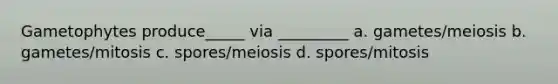 Gametophytes produce_____ via _________ a. gametes/meiosis b. gametes/mitosis c. spores/meiosis d. spores/mitosis