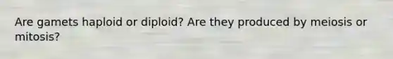 Are gamets haploid or diploid? Are they produced by meiosis or mitosis?