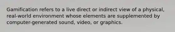 Gamification refers to a live direct or indirect view of a physical, real-world environment whose elements are supplemented by computer-generated sound, video, or graphics.