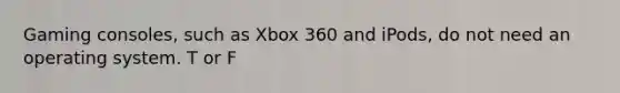 Gaming consoles, such as Xbox 360 and iPods, do not need an operating system. T or F