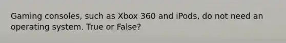 Gaming consoles, such as Xbox 360 and iPods, do not need an operating system. True or False?