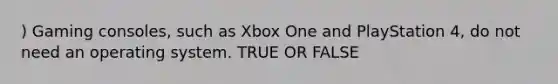 ) Gaming consoles, such as Xbox One and PlayStation 4, do not need an operating system. TRUE OR FALSE