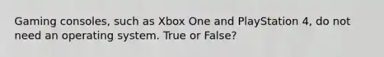 Gaming consoles, such as Xbox One and PlayStation 4, do not need an operating system. True or False?