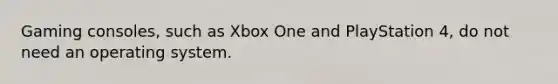 Gaming consoles, such as Xbox One and PlayStation 4, do not need an operating system.