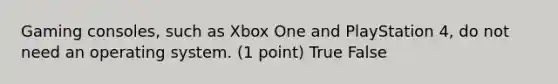 Gaming consoles, such as Xbox One and PlayStation 4, do not need an operating system. (1 point) True False