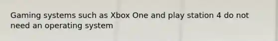 Gaming systems such as Xbox One and play station 4 do not need an operating system