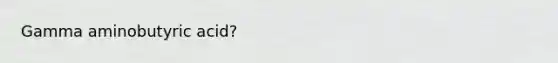 Gamma aminobutyric acid?
