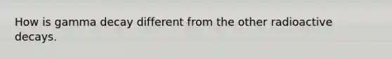 How is gamma decay different from the other radioactive decays.