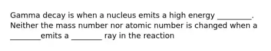 Gamma decay is when a nucleus emits a high energy _________. Neither the mass number nor atomic number is changed when a ________emits a ________ ray in the reaction