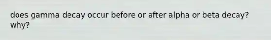 does gamma decay occur before or after alpha or beta decay? why?