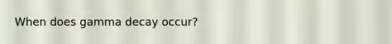 When does gamma decay occur?