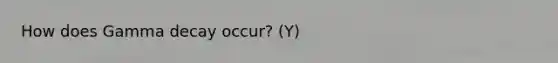 How does Gamma decay occur? (Y)