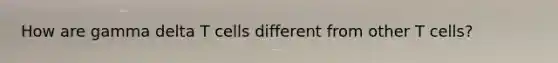 How are gamma delta T cells different from other T cells?