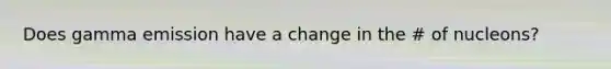 Does gamma emission have a change in the # of nucleons?