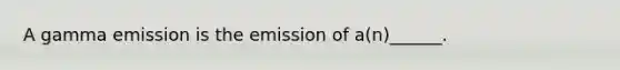 A gamma emission is the emission of a(n)______.