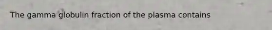 The gamma globulin fraction of the plasma contains