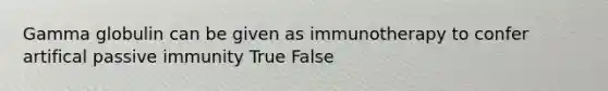 Gamma globulin can be given as immunotherapy to confer artifical passive immunity True False