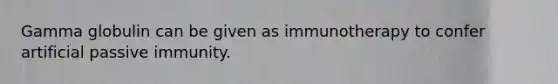 Gamma globulin can be given as immunotherapy to confer artificial passive immunity.