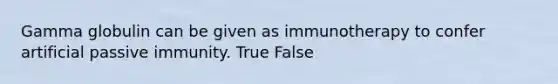 Gamma globulin can be given as immunotherapy to confer artificial passive immunity. True False