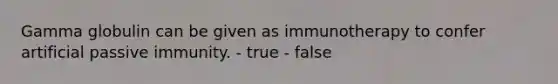 Gamma globulin can be given as immunotherapy to confer artificial passive immunity. - true - false