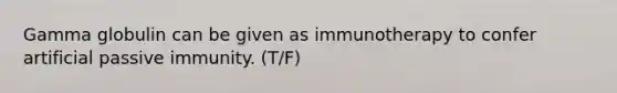 Gamma globulin can be given as immunotherapy to confer artificial passive immunity. (T/F)