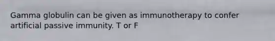 Gamma globulin can be given as immunotherapy to confer artificial passive immunity. T or F