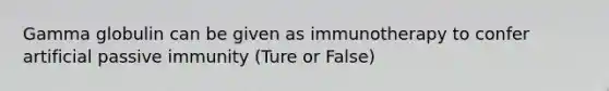 Gamma globulin can be given as immunotherapy to confer artificial passive immunity (Ture or False)