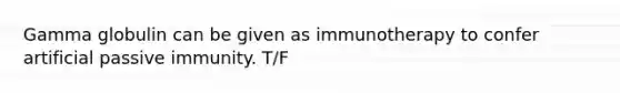 Gamma globulin can be given as immunotherapy to confer artificial passive immunity. T/F