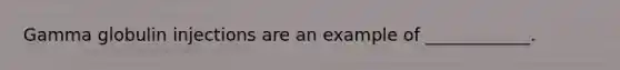 Gamma globulin injections are an example of ____________.