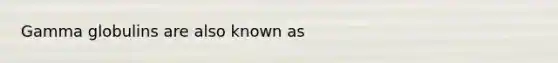 Gamma globulins are also known as