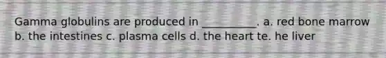 Gamma globulins are produced in __________. a. red bone marrow b. the intestines c. plasma cells d. <a href='https://www.questionai.com/knowledge/kya8ocqc6o-the-heart' class='anchor-knowledge'>the heart</a> te. he liver