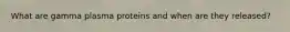 What are gamma plasma proteins and when are they released?