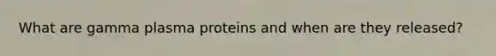 What are gamma plasma proteins and when are they released?