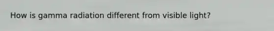 How is gamma radiation different from visible light?